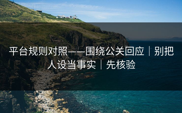 平台规则对照——围绕公关回应｜别把人设当事实｜先核验