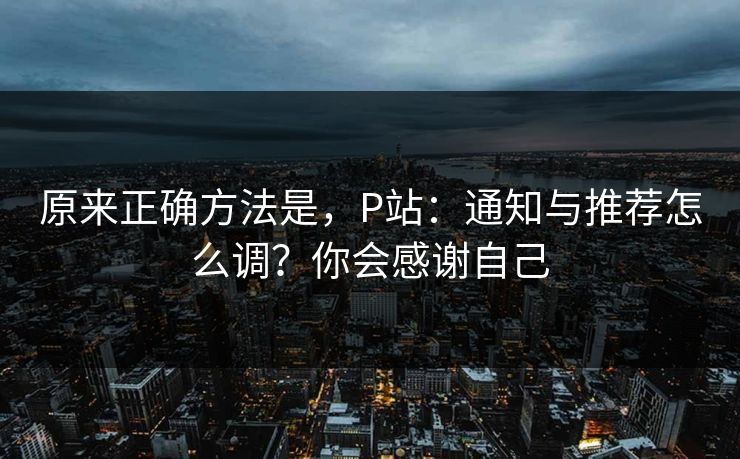 原来正确方法是,P站:通知与推荐怎么调?你会感谢自己 原来正确方法是,P站:通知与推荐怎么调?你会感谢自己