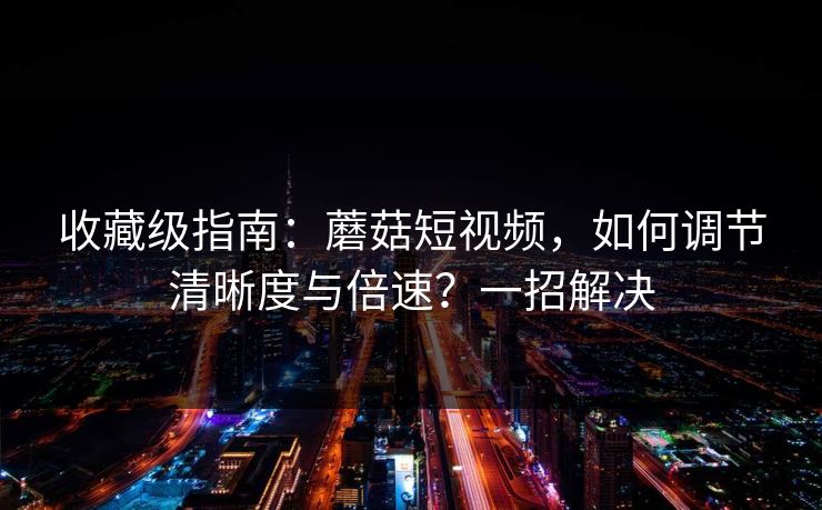 收藏级指南：蘑菇短视频，如何调节清晰度与倍速？一招解决