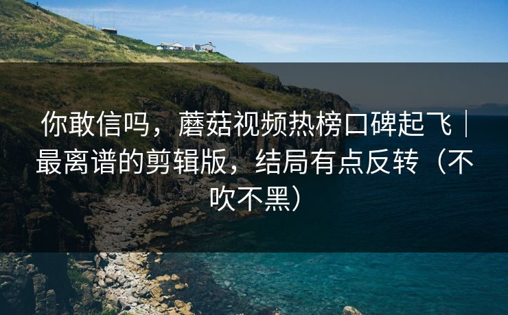你敢信吗，蘑菇视频热榜口碑起飞｜最离谱的剪辑版，结局有点反转（不吹不黑）