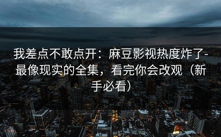我差点不敢点开:麻豆影视热度炸了-最像现实的全集,看完你会改观(新手必看) 我差点不敢点开:麻豆影视热度炸了-最像现实的全集,看完你会改观(新手必看)