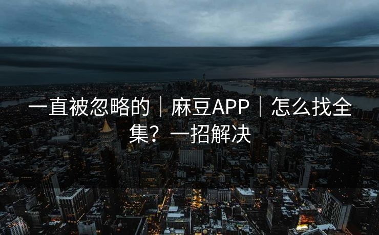 一直被忽略的|麻豆APP|怎么找全集?一招解决 一直被忽略的|麻豆APP|怎么找全集?一招解决