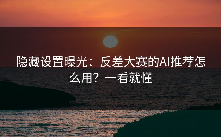 隐藏设置曝光：反差大赛的AI推荐怎么用？一看就懂