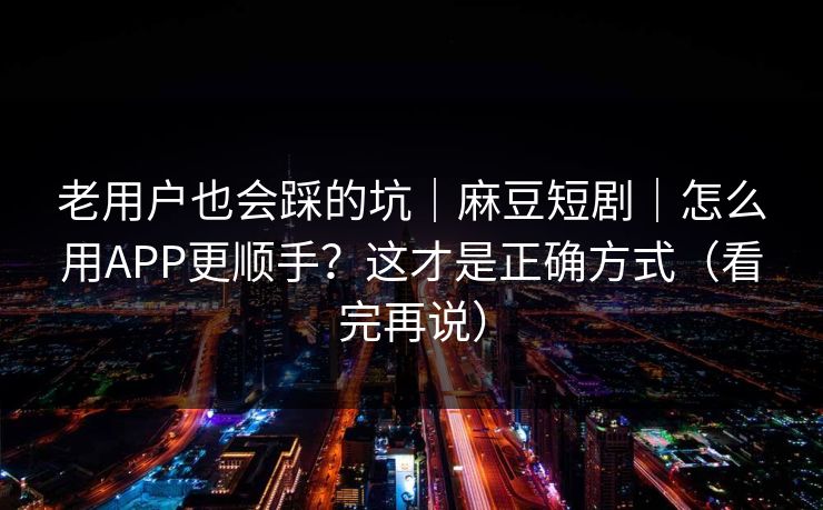 老用户也会踩的坑|麻豆短剧|怎么用APP更顺手?这才是正确方式(看完再说) 老用户也会踩的坑|麻豆短剧|怎么用APP更顺手?这才是正确方式(看完再说)