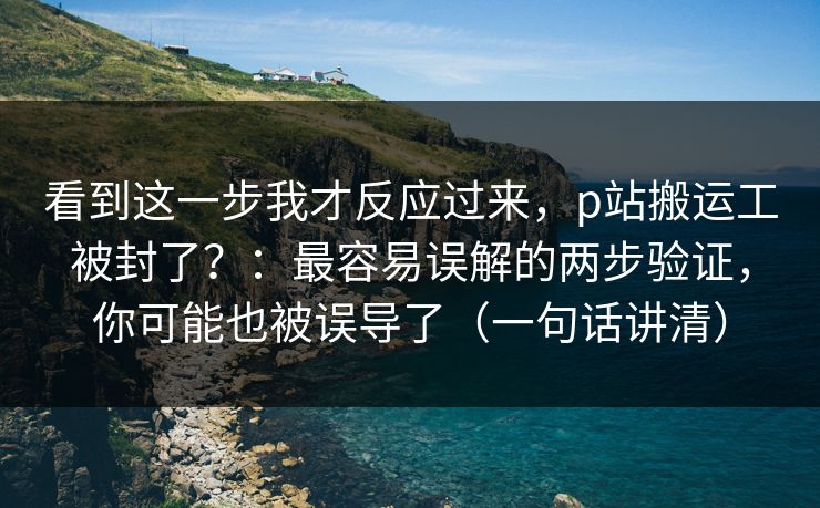看到这一步我才反应过来,p站搬运工被封了?:最容易误解的两步验证,你可能也被误导了(一句话讲清) 看到这一步我才反应过来,p站搬运工被封了?:最容易误解的两步验证,你可能也被误导了(一句话讲清)