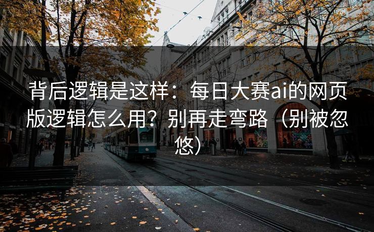 背后逻辑是这样:每日大赛ai的网页版逻辑怎么用?别再走弯路(别被忽悠) 背后逻辑是这样:每日大赛ai的网页版逻辑怎么用?别再走弯路(别被忽悠)