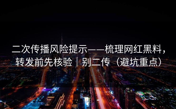 二次传播风险提示——梳理网红黑料,转发前先核验|别二传(避坑重点) 二次传播风险提示——梳理网红黑料,转发前先核验|别二传(避坑重点)