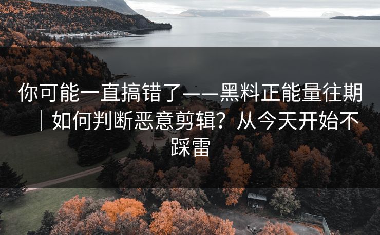 你可能一直搞错了——黑料正能量往期|如何判断恶意剪辑?从今天开始不踩雷 你可能一直搞错了——黑料正能量往期|如何判断恶意剪辑?从今天开始不踩雷