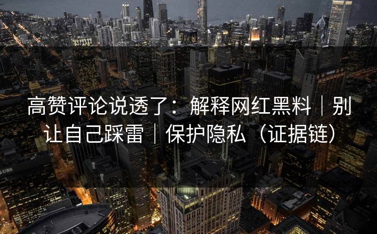 高赞评论说透了：解释网红黑料｜别让自己踩雷｜保护隐私（证据链）