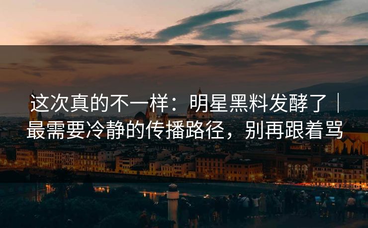 这次真的不一样：明星黑料发酵了｜最需要冷静的传播路径，别再跟着骂