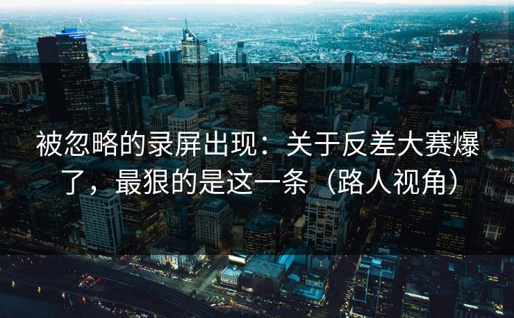被忽略的录屏出现:关于反差大赛爆了,最狠的是这一条(路人视角) 被忽略的录屏出现:关于反差大赛爆了,最狠的是这一条(路人视角)
