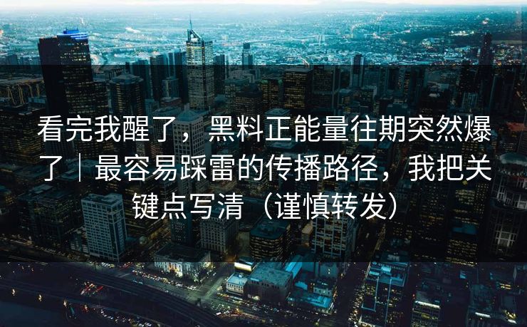 看完我醒了，黑料正能量往期突然爆了｜最容易踩雷的传播路径，我把关键点写清（谨慎转发）