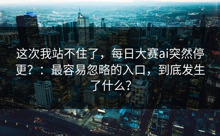 这次我站不住了，每日大赛ai突然停更？：最容易忽略的入口，到底发生了什么？