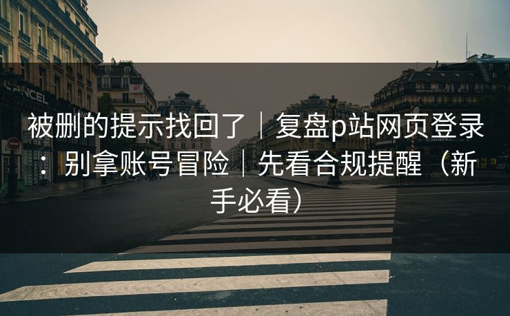 被删的提示找回了｜复盘p站网页登录：别拿账号冒险｜先看合规提醒（新手必看）
