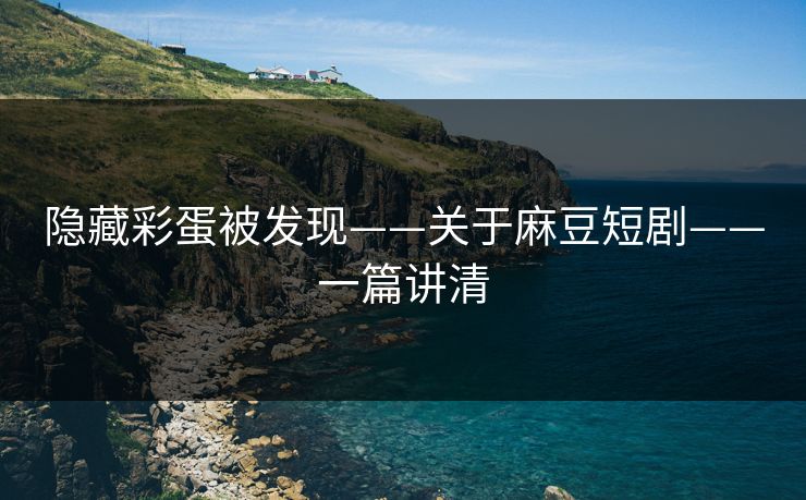隐藏彩蛋被发现——关于麻豆短剧——一篇讲清