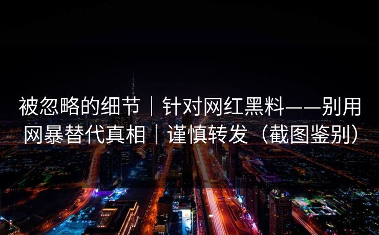被忽略的细节｜针对网红黑料——别用网暴替代真相｜谨慎转发（截图鉴别）