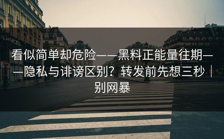 看似简单却危险——黑料正能量往期——隐私与诽谤区别？转发前先想三秒｜别网暴