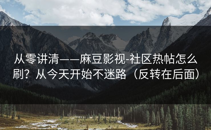 从零讲清——麻豆影视-社区热帖怎么刷？从今天开始不迷路（反转在后面）