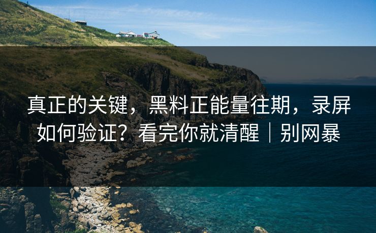 真正的关键，黑料正能量往期，录屏如何验证？看完你就清醒｜别网暴
