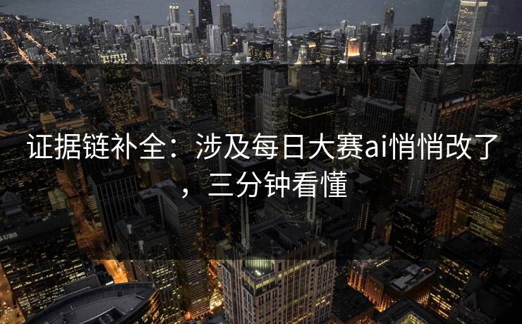 证据链补全：涉及每日大赛ai悄悄改了，三分钟看懂