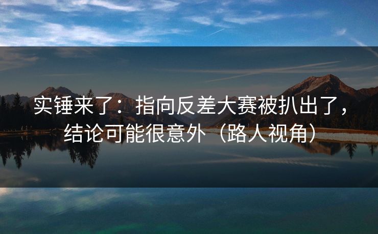 实锤来了：指向反差大赛被扒出了，结论可能很意外（路人视角）