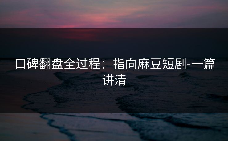 口碑翻盘全过程：指向麻豆短剧-一篇讲清