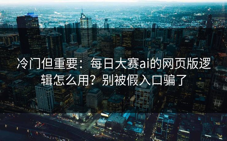 冷门但重要：每日大赛ai的网页版逻辑怎么用？别被假入口骗了
