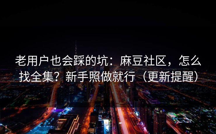 老用户也会踩的坑:麻豆社区,怎么找全集?新手照做就行(更新提醒) 老用户也会踩的坑:麻豆社区,怎么找全集?新手照做就行(更新提醒)