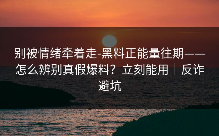 别被情绪牵着走-黑料正能量往期——怎么辨别真假爆料？立刻能用｜反诈避坑