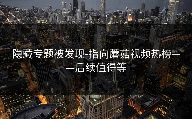 隐藏专题被发现-指向蘑菇视频热榜——后续值得等