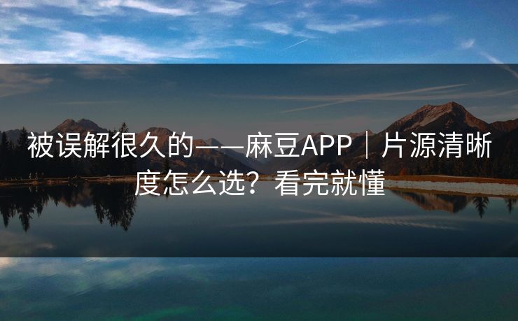 被误解很久的——麻豆APP｜片源清晰度怎么选？看完就懂