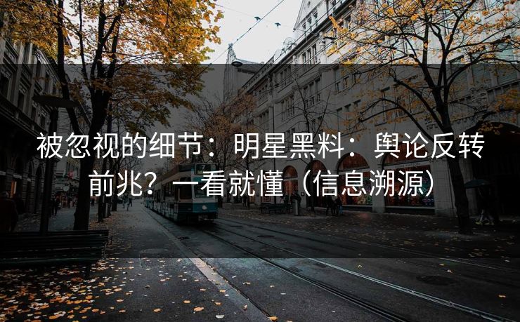 被忽视的细节：明星黑料：舆论反转前兆？一看就懂（信息溯源）