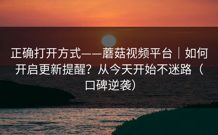 正确打开方式——蘑菇视频平台｜如何开启更新提醒？从今天开始不迷路（口碑逆袭）