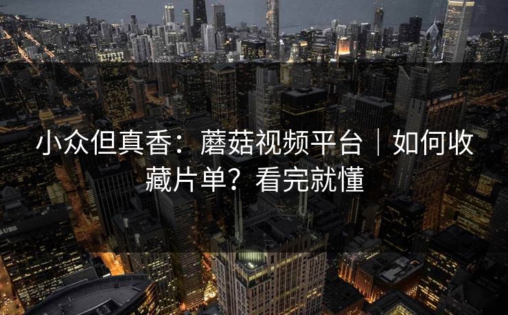 小众但真香：蘑菇视频平台｜如何收藏片单？看完就懂