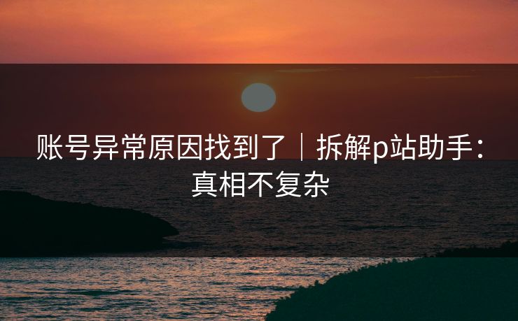 账号异常原因找到了｜拆解p站助手：真相不复杂
