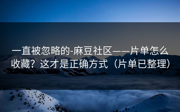一直被忽略的-麻豆社区——片单怎么收藏？这才是正确方式（片单已整理）