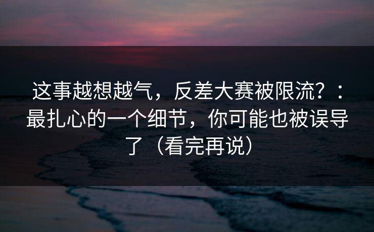 这事越想越气，反差大赛被限流？：最扎心的一个细节，你可能也被误导了（看完再说）