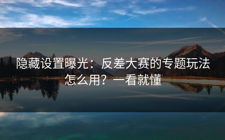 隐藏设置曝光：反差大赛的专题玩法怎么用？一看就懂