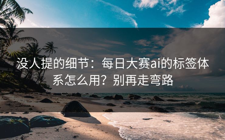 没人提的细节：每日大赛ai的标签体系怎么用？别再走弯路