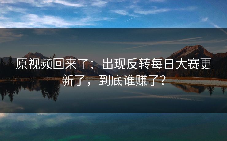 原视频回来了：出现反转每日大赛更新了，到底谁赚了？