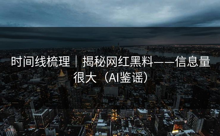 时间线梳理｜揭秘网红黑料——信息量很大（AI鉴谣）