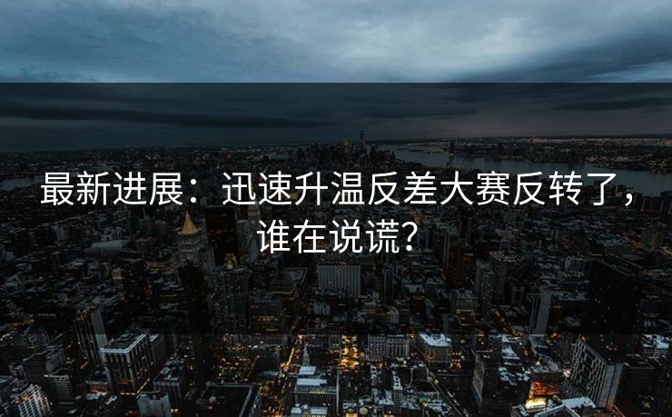 最新进展：迅速升温反差大赛反转了，谁在说谎？