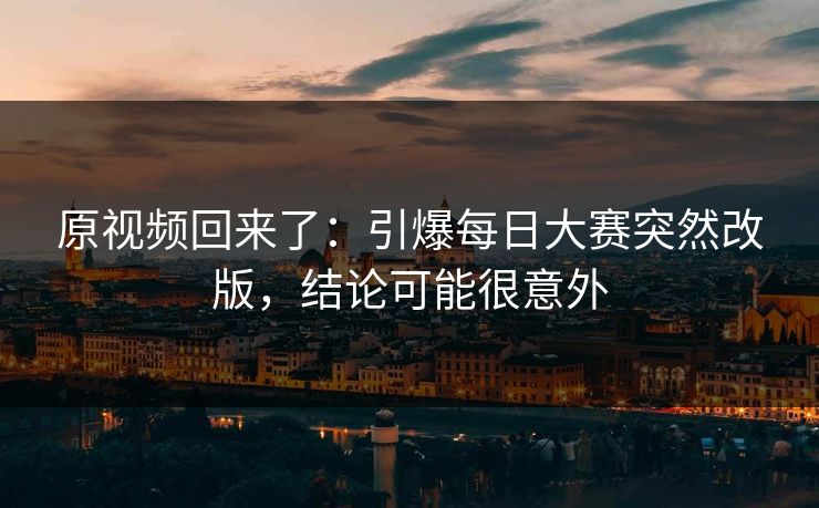 原视频回来了：引爆每日大赛突然改版，结论可能很意外