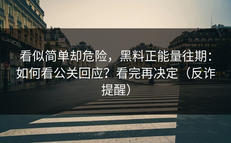 看似简单却危险，黑料正能量往期：如何看公关回应？看完再决定（反诈提醒）