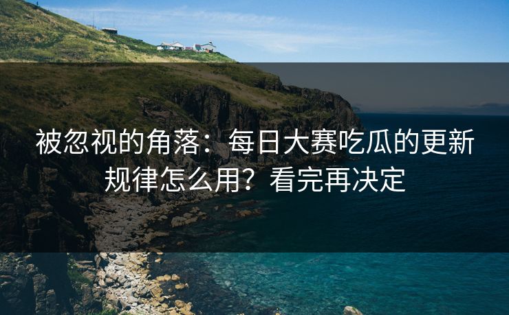 被忽视的角落：每日大赛吃瓜的更新规律怎么用？看完再决定