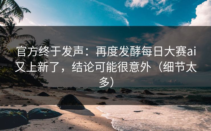 官方终于发声：再度发酵每日大赛ai又上新了，结论可能很意外（细节太多）