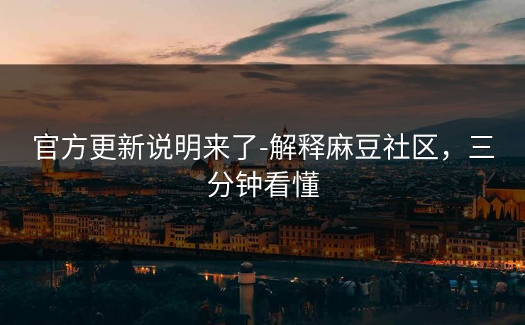 官方更新说明来了-解释麻豆社区，三分钟看懂