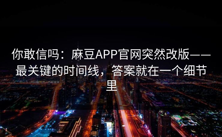 你敢信吗：麻豆APP官网突然改版——最关键的时间线，答案就在一个细节里