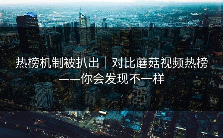 热榜机制被扒出|对比蘑菇视频热榜——你会发现不一样 热榜机制被扒出|对比蘑菇视频热榜——你会发现不一样