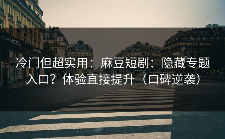 冷门但超实用:麻豆短剧:隐藏专题入口?体验直接提升(口碑逆袭) 冷门但超实用:麻豆短剧:隐藏专题入口?体验直接提升(口碑逆袭)